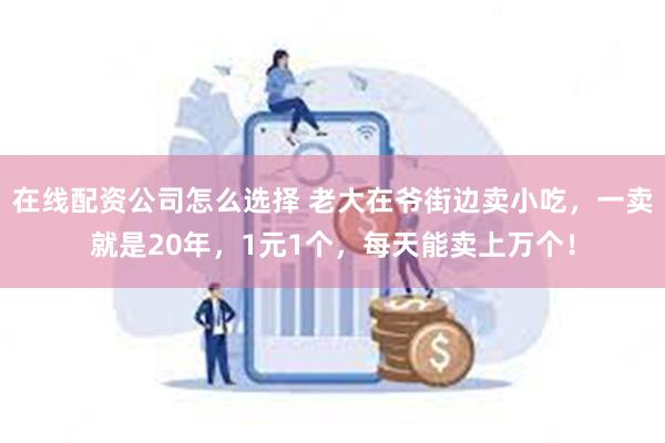 在线配资公司怎么选择 老大在爷街边卖小吃，一卖就是20年，1元1个，每天能卖上万个！