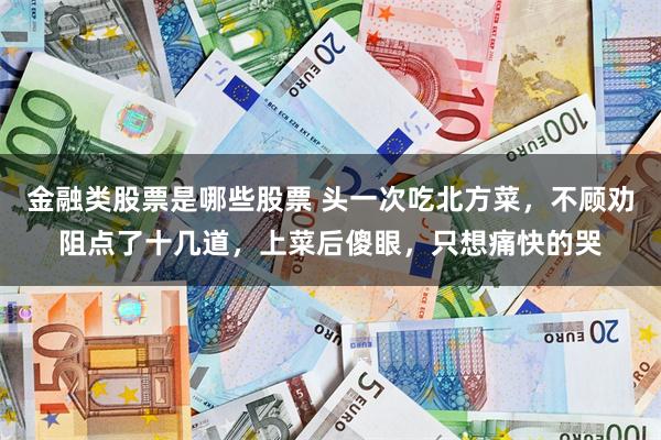 金融类股票是哪些股票 头一次吃北方菜，不顾劝阻点了十几道，上菜后傻眼，只想痛快的哭