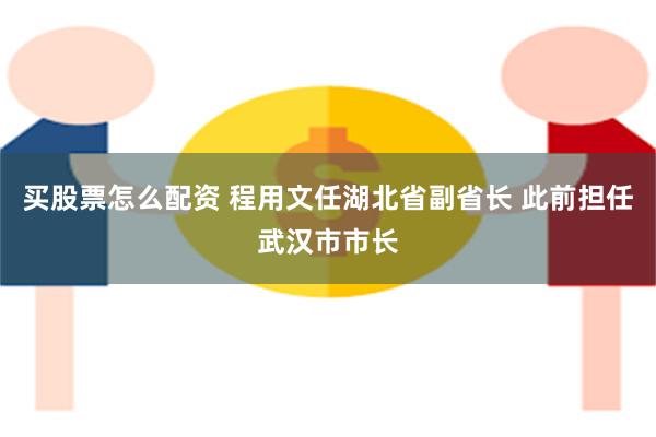 买股票怎么配资 程用文任湖北省副省长 此前担任武汉市市长