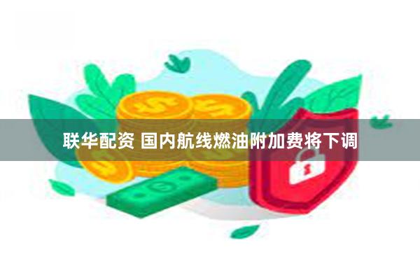 联华配资 国内航线燃油附加费将下调