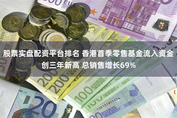 股票实盘配资平台排名 香港首季零售基金流入资金创三年新高 总销售增长69%