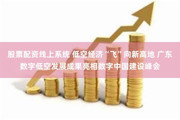 股票配资线上系统 低空经济“飞”向新高地 广东数字低空发展成果亮相数字中国建设峰会