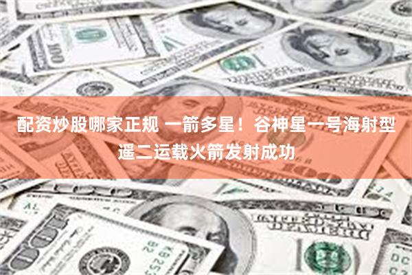 配资炒股哪家正规 一箭多星！谷神星一号海射型遥二运载火箭发射成功