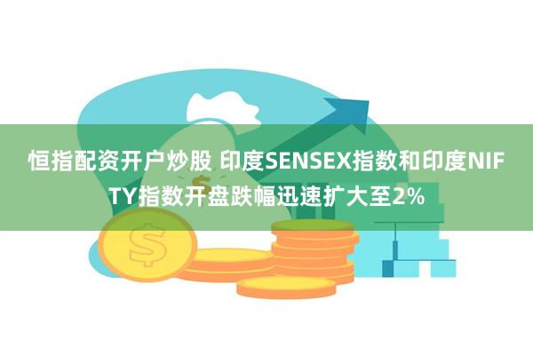 恒指配资开户炒股 印度SENSEX指数和印度NIFTY指数开盘跌幅迅速扩大至2%