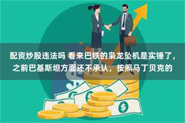 配资炒股违法吗 看来巴铁的枭龙坠机是实锤了，之前巴基斯坦方面还不承认，按照马丁贝克的