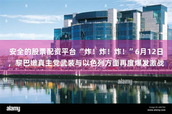 安全的股票配资平台 “炸！炸！炸！”6月12日，黎巴嫩真主党武装与以色列方面再度爆发激战