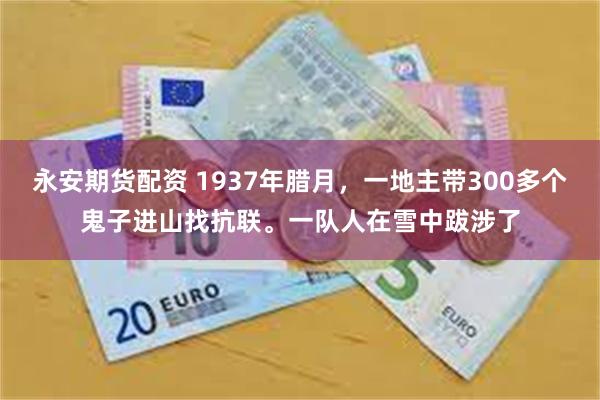 永安期货配资 1937年腊月，一地主带300多个鬼子进山找抗联。一队人在雪中跋涉了