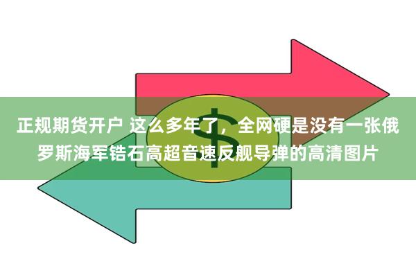 正规期货开户 这么多年了，全网硬是没有一张俄罗斯海军锆石高超音速反舰导弹的高清图片