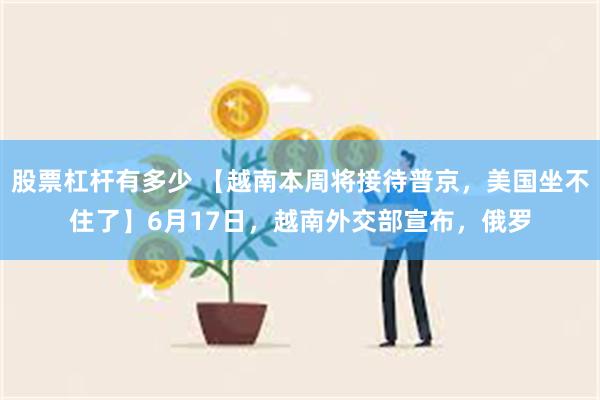 股票杠杆有多少 【越南本周将接待普京，美国坐不住了】6月17日，越南外交部宣布，俄罗