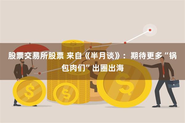 股票交易所股票 来自《半月谈》：期待更多“锅包肉们”出圈出海