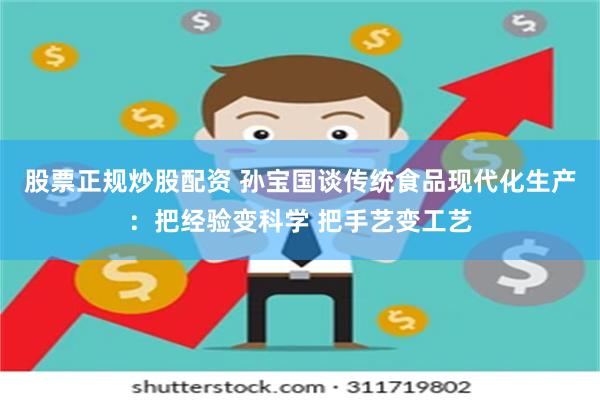股票正规炒股配资 孙宝国谈传统食品现代化生产：把经验变科学 把手艺变工艺