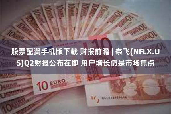 股票配资手机版下载 财报前瞻 | 奈飞(NFLX.US)Q2财报公布在即 用户增长仍是市场焦点