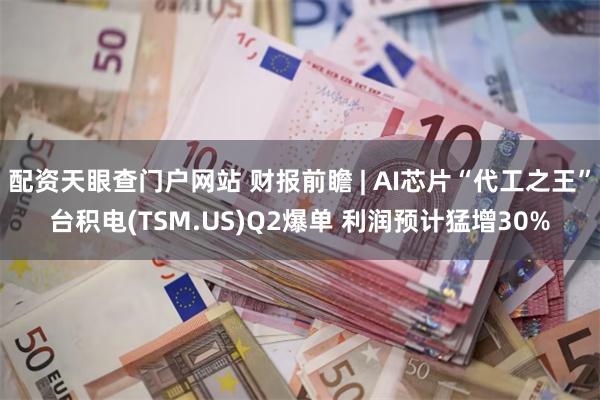 配资天眼查门户网站 财报前瞻 | AI芯片“代工之王”台积电(TSM.US)Q2爆单 利润预计猛增30%