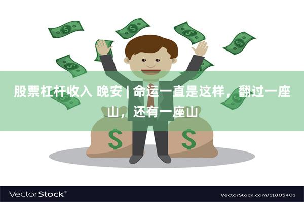 股票杠杆收入 晚安 | 命运一直是这样，翻过一座山，还有一座山
