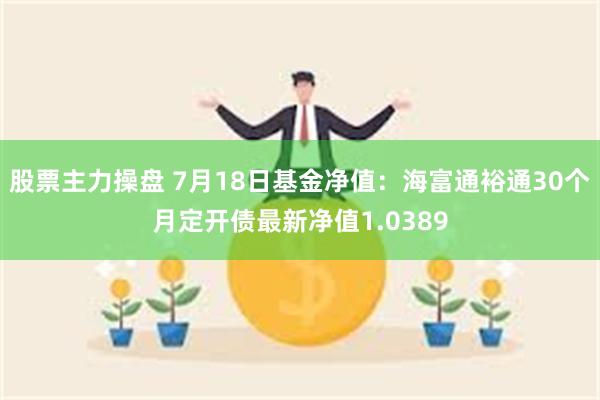 股票主力操盘 7月18日基金净值：海富通裕通30个月定开债最新净值1.0389