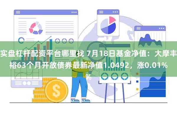 实盘杠杆配资平台哪里找 7月18日基金净值：大摩丰裕63个月开放债券最新净值1.0492，涨0.01%