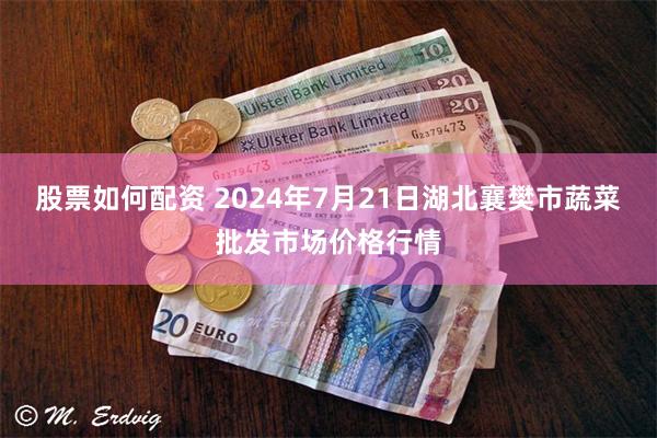 股票如何配资 2024年7月21日湖北襄樊市蔬菜批发市场价格行情
