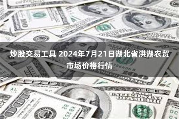 炒股交易工具 2024年7月21日湖北省洪湖农贸市场价格行情