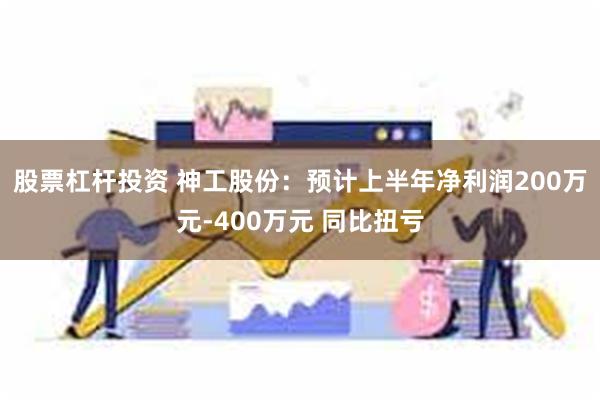 股票杠杆投资 神工股份：预计上半年净利润200万元-400万元 同比扭亏