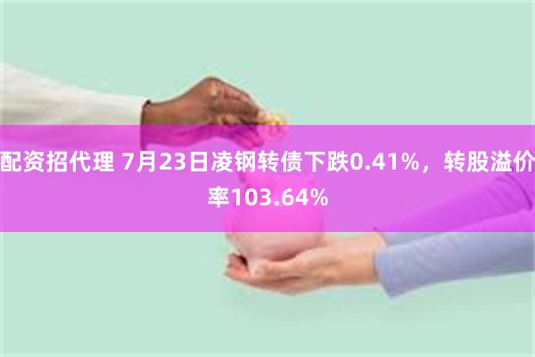 配资招代理 7月23日凌钢转债下跌0.41%，转股溢价率103.64%
