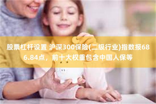 股票杠杆设置 沪深300保险(二级行业)指数报686.84点，前十大权重包含中国人保等