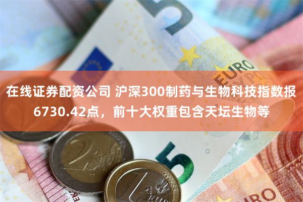在线证券配资公司 沪深300制药与生物科技指数报6730.42点，前十大权重包含天坛生物等