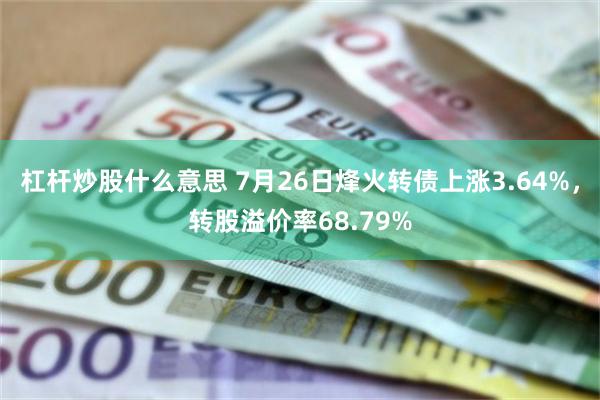 杠杆炒股什么意思 7月26日烽火转债上涨3.64%，转股溢价率68.79%