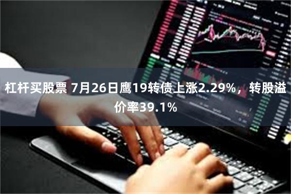 杠杆买股票 7月26日鹰19转债上涨2.29%，转股溢价率39.1%