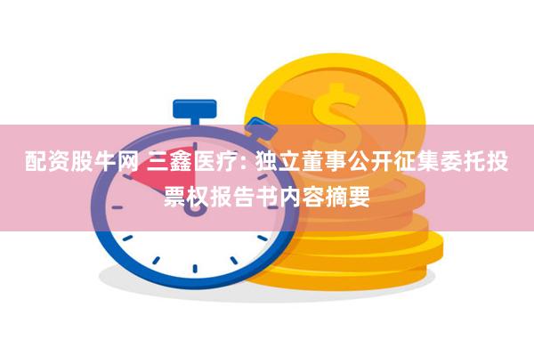 配资股牛网 三鑫医疗: 独立董事公开征集委托投票权报告书内容摘要
