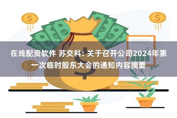 在线配资软件 苏交科: 关于召开公司2024年第一次临时股东大会的通知内容摘要