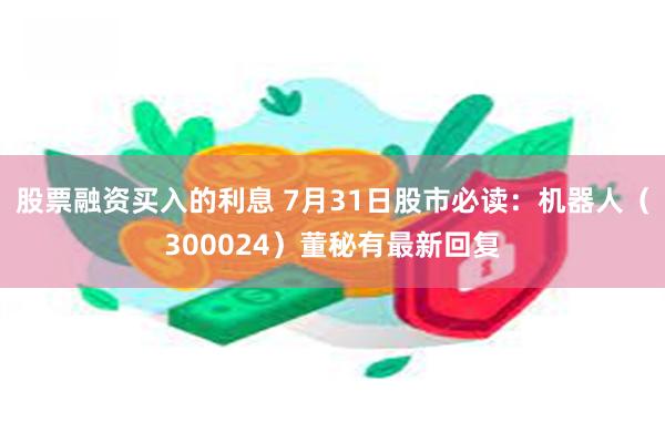 股票融资买入的利息 7月31日股市必读：机器人（300024）董秘有最新回复