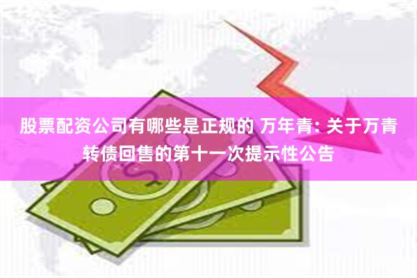 股票配资公司有哪些是正规的 万年青: 关于万青转债回售的第十一次提示性公告