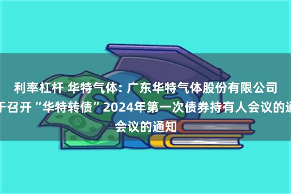 利率杠杆 华特气体: 广东华特气体股份有限公司关于召开“华特转债”2024年第一次债券持有人会议的通知