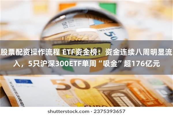 股票配资操作流程 ETF资金榜：资金连续八周明显流入，5只沪深300ETF单周“吸金”超176亿元