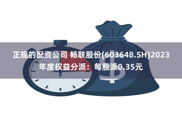 正规的配资公司 畅联股份(603648.SH)2023年度权益分派：每股派0.35元