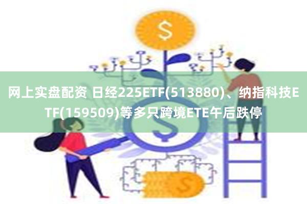 网上实盘配资 日经225ETF(513880)、纳指科技ETF(159509)等多只跨境ETE午后跌停
