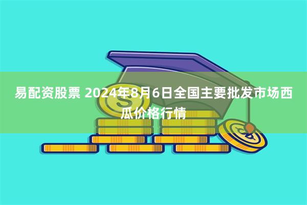 易配资股票 2024年8月6日全国主要批发市场西瓜价格行情