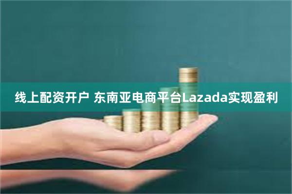 线上配资开户 东南亚电商平台Lazada实现盈利