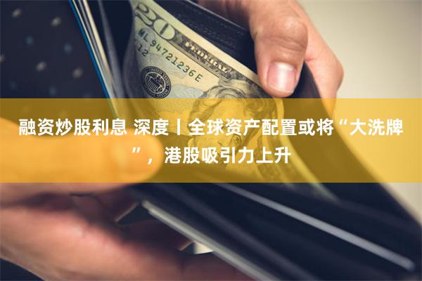 融资炒股利息 深度丨全球资产配置或将“大洗牌”，港股吸引力上升