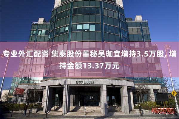 专业外汇配资 集泰股份董秘吴珈宜增持3.5万股, 增持金额13.37万元