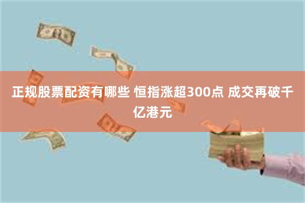 正规股票配资有哪些 恒指涨超300点 成交再破千亿港元