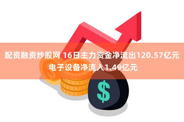 配资融资炒股网 16日主力资金净流出120.57亿元 电子设备净流入1.49亿元