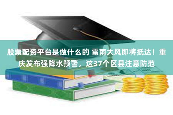 股票配资平台是做什么的 雷雨大风即将抵达！重庆发布强降水预警，这37个区县注意防范