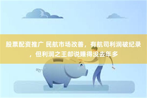 股票配资推广 民航市场改善，有航司利润破纪录，但利润之王却说赚得没去年多