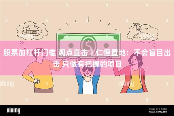 股票加杠杆门槛 观点直击｜仁恒置地：不会盲目出击 只做有把握的项目