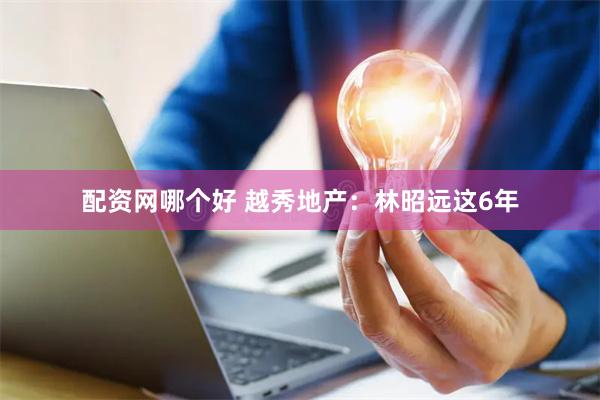 配资网哪个好 越秀地产：林昭远这6年