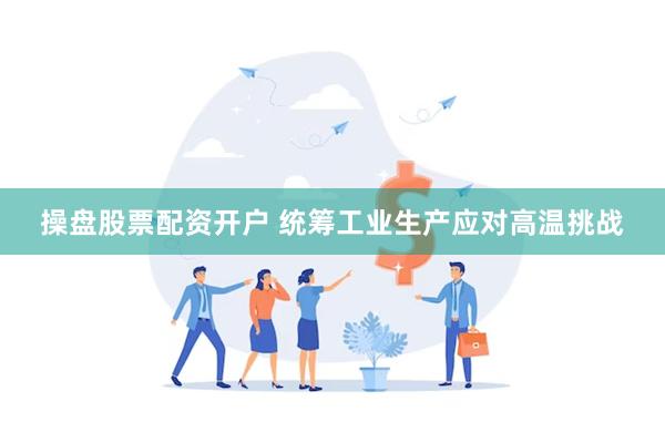 操盘股票配资开户 统筹工业生产应对高温挑战