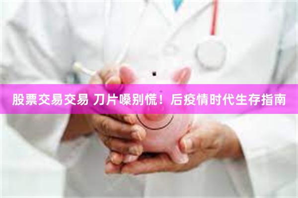 股票交易交易 刀片嗓别慌！后疫情时代生存指南