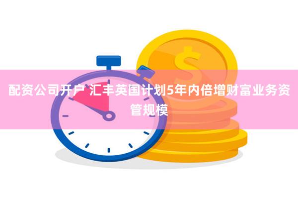 配资公司开户 汇丰英国计划5年内倍增财富业务资管规模