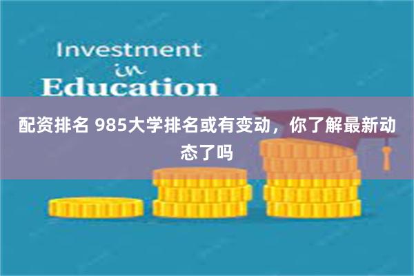 配资排名 985大学排名或有变动，你了解最新动态了吗